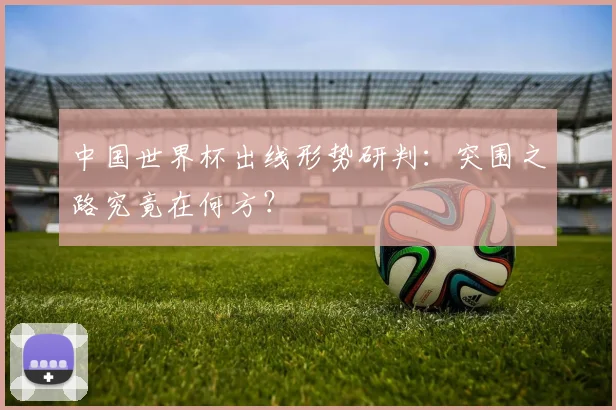 中国世界杯出线形势研判：突围之路究竟在何方？