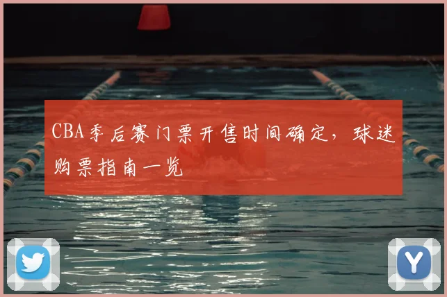 CBA季后赛门票开售时间确定,球迷购票指南一览