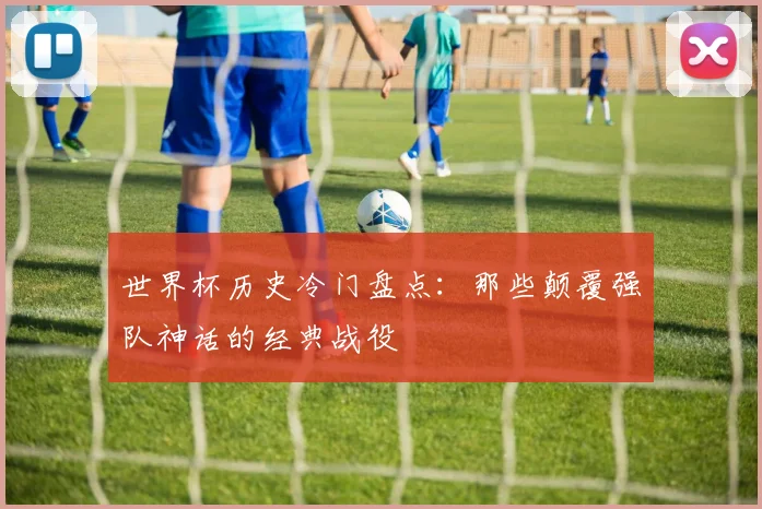 世界杯历史冷门盘点：那些颠覆强队神话的经典战役