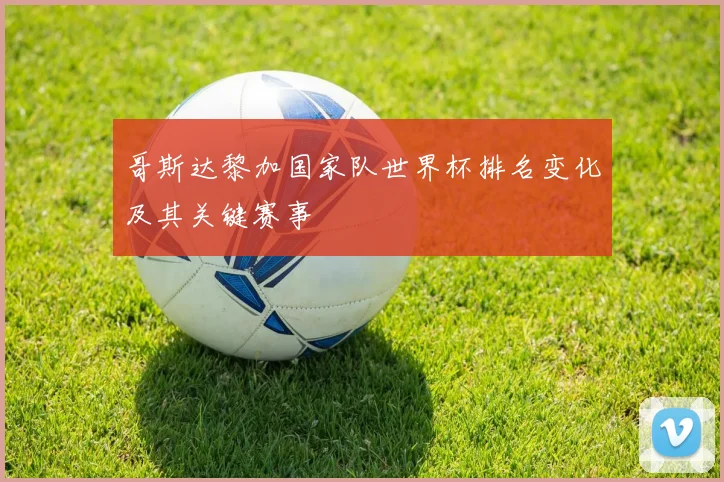 哥斯达黎加国家队世界杯排名变化及其关键赛事