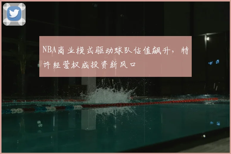 NBA商业模式驱动球队估值飙升,特许经营权成投资新风口