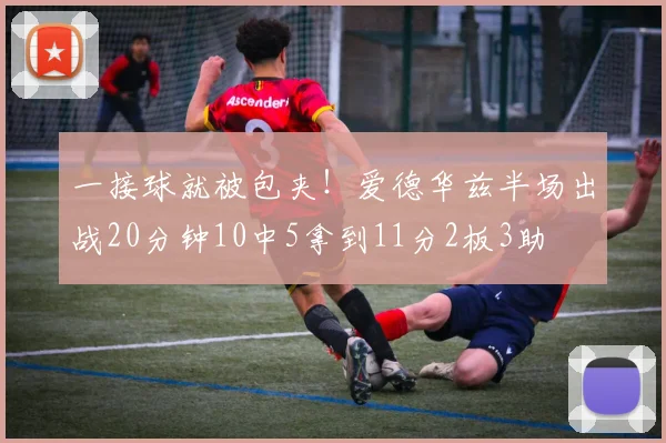 一接球就被包夹！爱德华兹半场出战20分钟10中5拿到11分2板3助