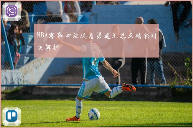 NBA赛事回放观看渠道汇总及精彩对决解析