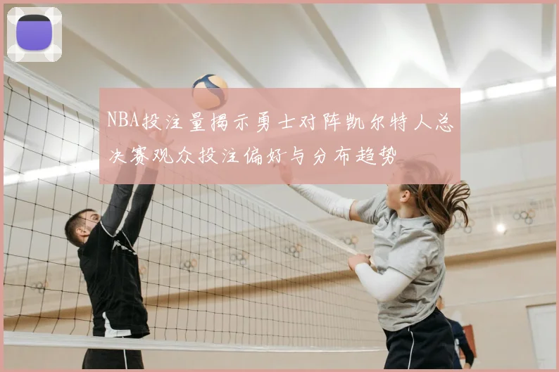 NBA投注量揭示勇士对阵凯尔特人总决赛观众投注偏好与分布趋势