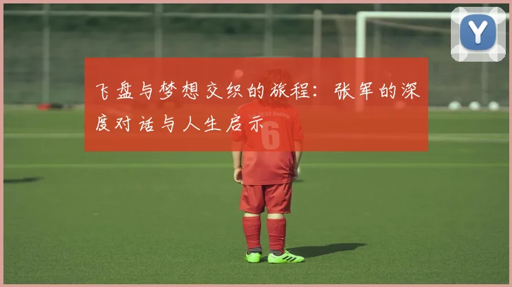 飞盘与梦想交织的旅程：张军的深度对话与人生启示