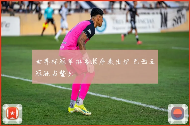 世界杯冠军排名顺序表出炉 巴西五冠独占鳌头