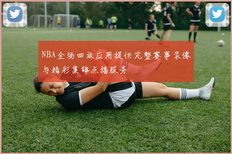 NBA全场回放应用提供完整赛事录像与精彩集锦点播服务