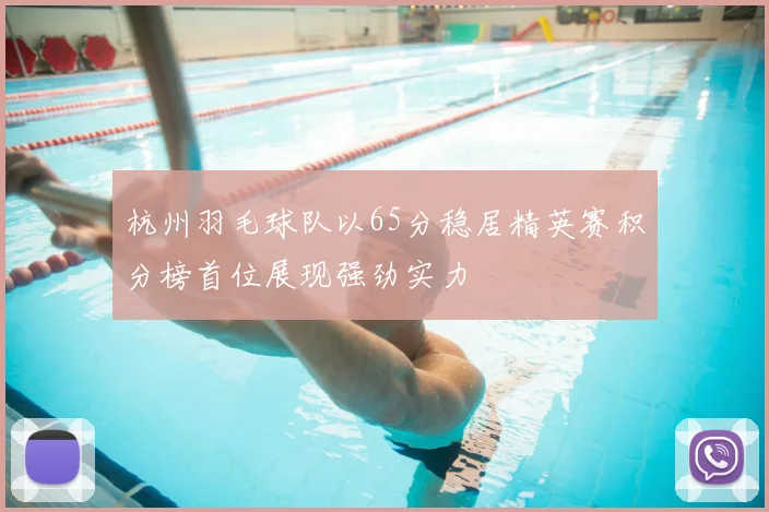 杭州羽毛球队以65分稳居精英赛积分榜首位展现强劲实力