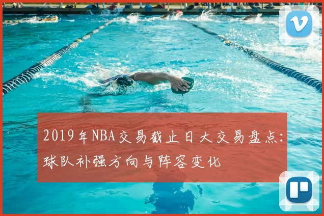 2019年NBA交易截止日大交易盘点:球队补强方向与阵容变化