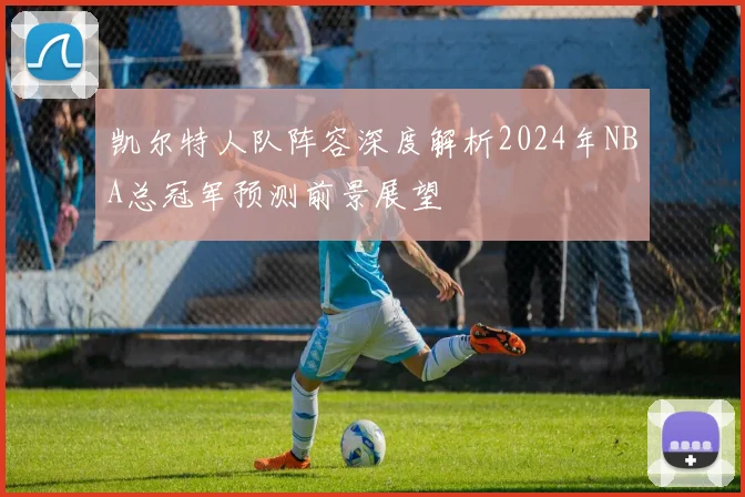 凯尔特人队阵容深度解析2024年NBA总冠军预测前景展望