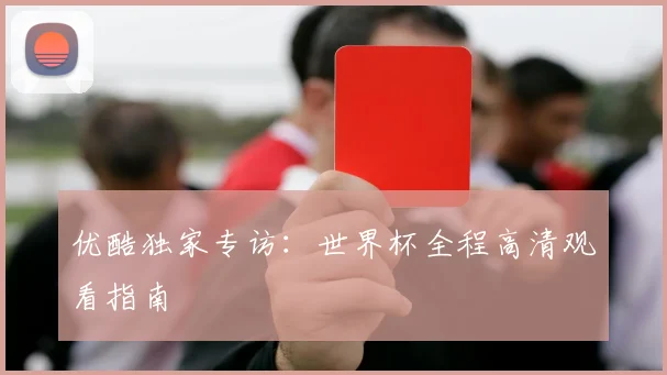 优酷独家专访：世界杯全程高清观看指南