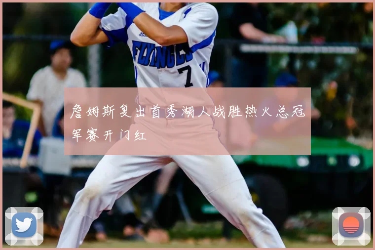 詹姆斯复出首秀湖人战胜热火总冠军赛开门红