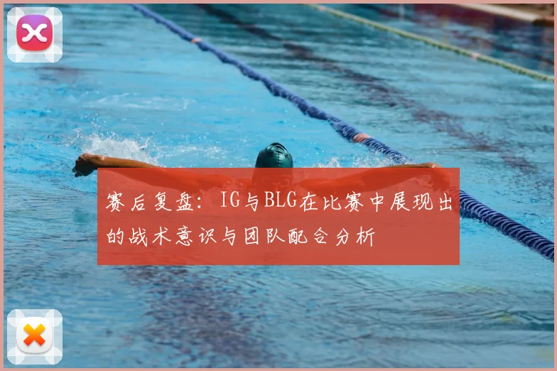 赛后复盘：IG与BLG在比赛中展现出的战术意识与团队配合分析