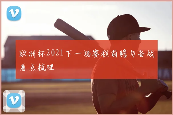 欧洲杯2021下一场赛程前瞻与备战看点梳理