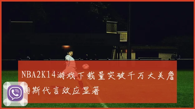 NBA2K14游戏下载量突破千万大关詹姆斯代言效应显著