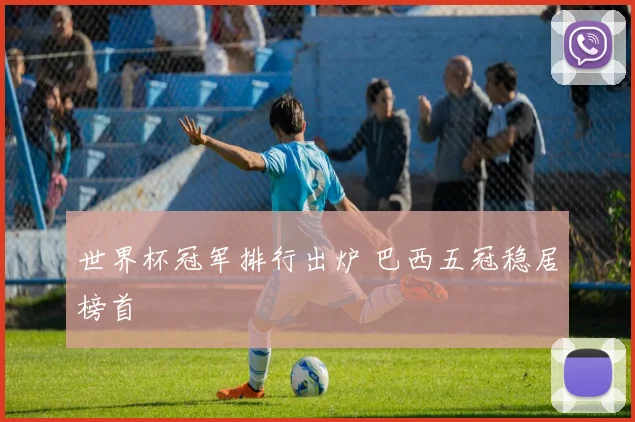 世界杯冠军排行出炉 巴西五冠稳居榜首