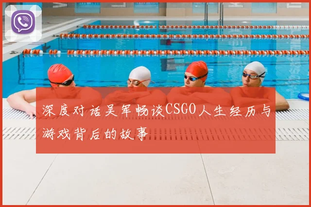 深度对话吴军畅谈CSGO人生经历与游戏背后的故事