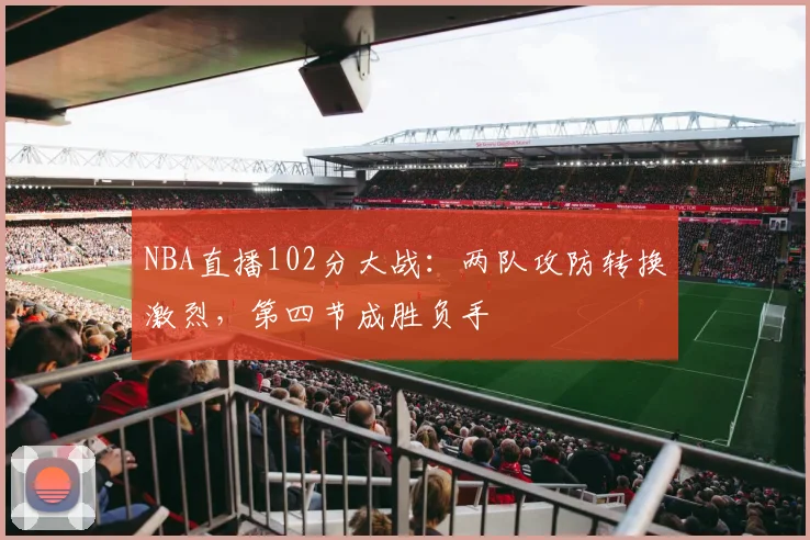 NBA直播102分大战：两队攻防转换激烈，第四节成胜负手