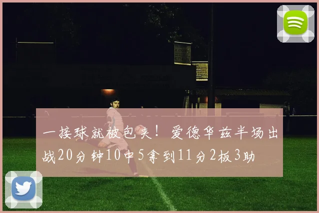 一接球就被包夹!爱德华兹半场出战20分钟10中5拿到11分2板3助