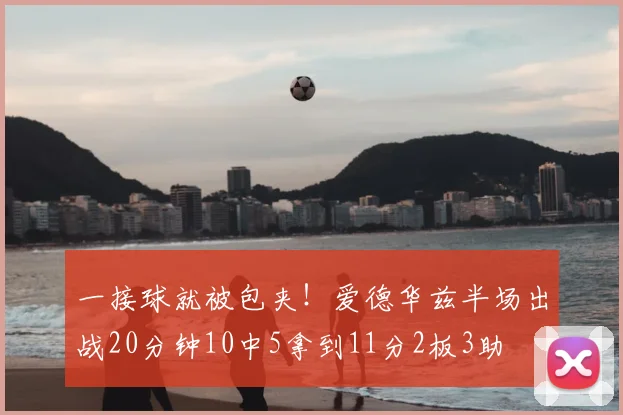 一接球就被包夹！爱德华兹半场出战20分钟10中5拿到11分2板3助