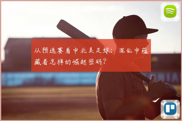 从预选赛看中北美足球：混乱中蕴藏着怎样的崛起密码？