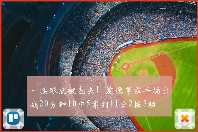 一接球就被包夹！爱德华兹半场出战20分钟10中5拿到11分2板3助