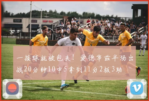 一接球就被包夹!爱德华兹半场出战20分钟10中5拿到11分2板3助