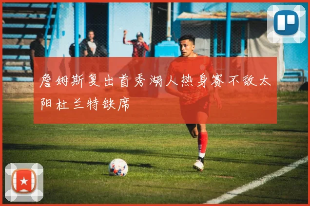 詹姆斯复出首秀湖人热身赛不敌太阳杜兰特缺席