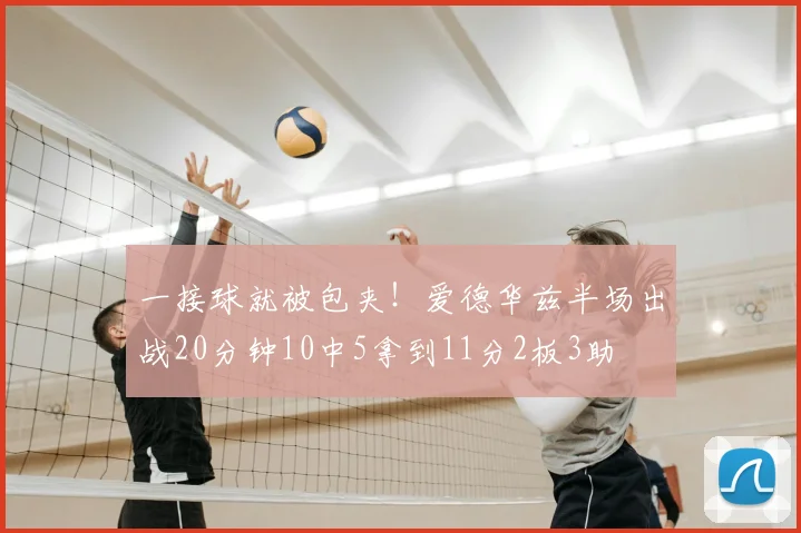 一接球就被包夹！爱德华兹半场出战20分钟10中5拿到11分2板3助