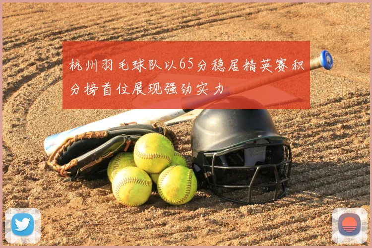 杭州羽毛球队以65分稳居精英赛积分榜首位展现强劲实力