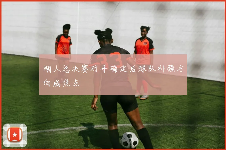 湖人总决赛对手确定后球队补强方向成焦点