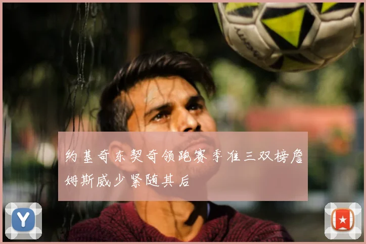 约基奇东契奇领跑赛季准三双榜詹姆斯威少紧随其后