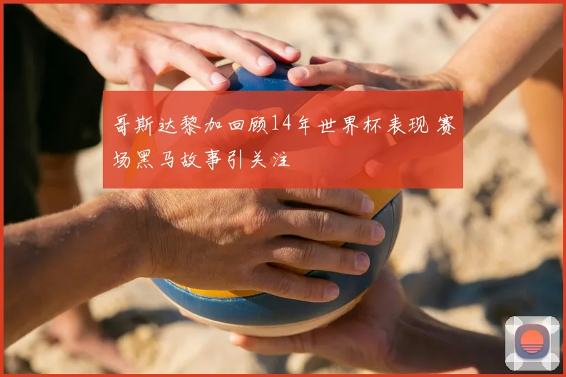 哥斯达黎加回顾14年世界杯表现 赛场黑马故事引关注