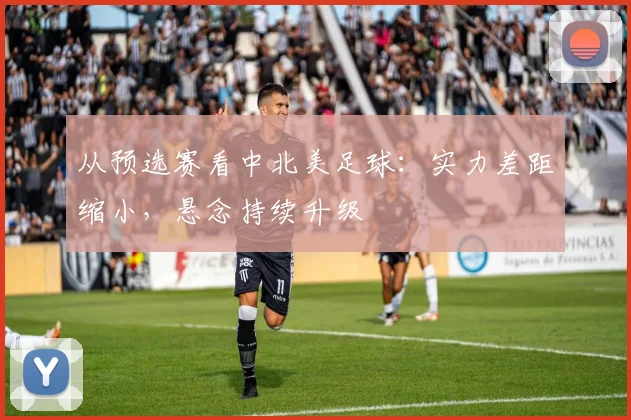 从预选赛看中北美足球：实力差距缩小，悬念持续升级