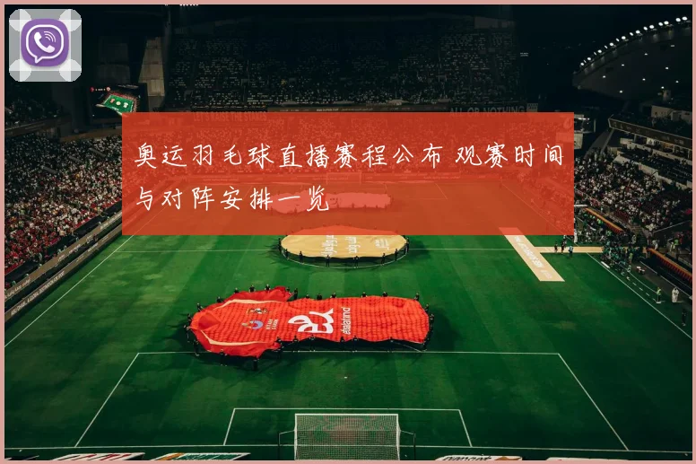 奥运羽毛球直播赛程公布 观赛时间与对阵安排一览