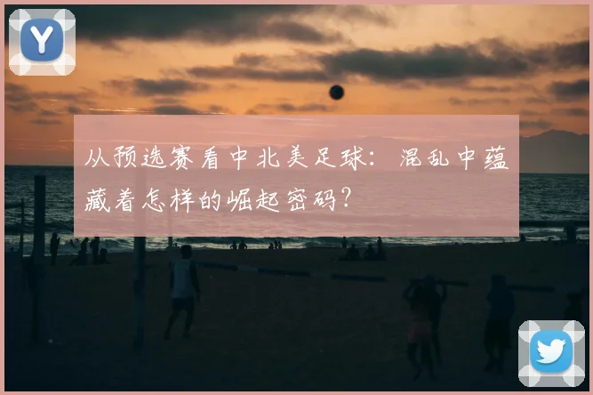 从预选赛看中北美足球：混乱中蕴藏着怎样的崛起密码？