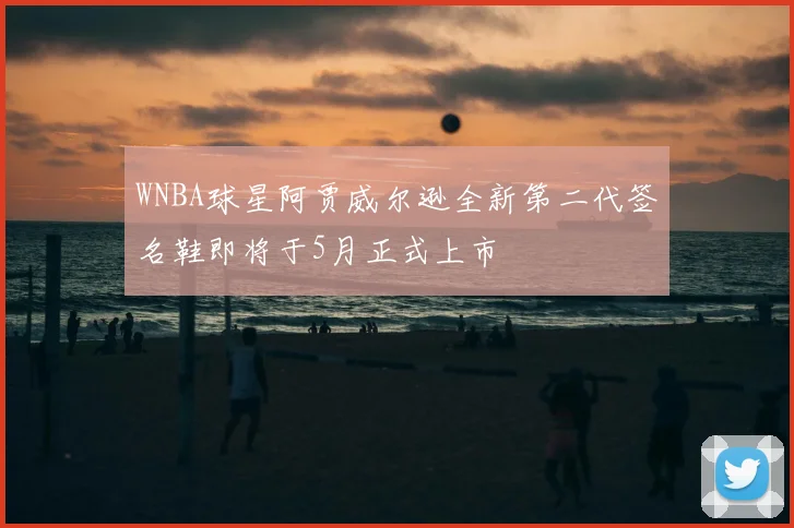 WNBA球星阿贾威尔逊全新第二代签名鞋即将于5月正式上市