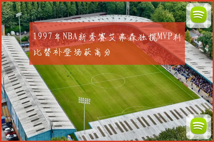 1997年NBA新秀赛艾弗森独揽MVP科比替补登场获高分