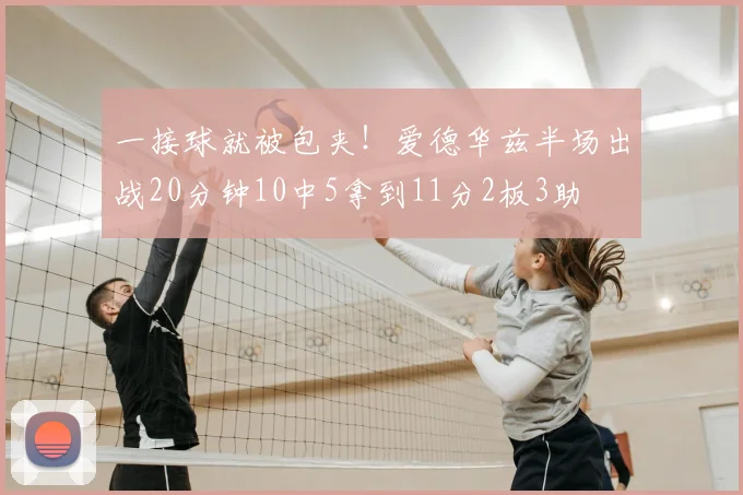 一接球就被包夹！爱德华兹半场出战20分钟10中5拿到11分2板3助