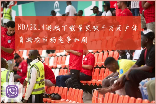 NBA2K14游戏下载量突破千万用户体育游戏市场竞争加剧