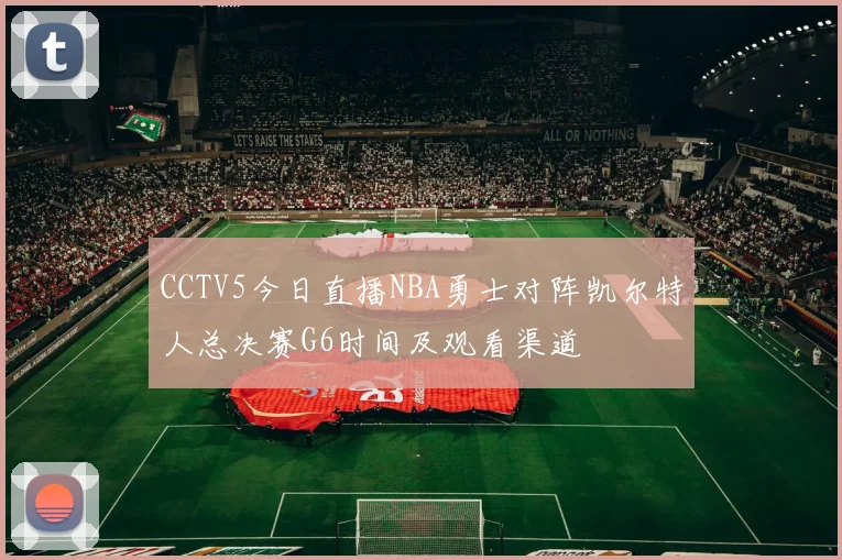 CCTV5今日直播NBA勇士对阵凯尔特人总决赛G6时间及观看渠道