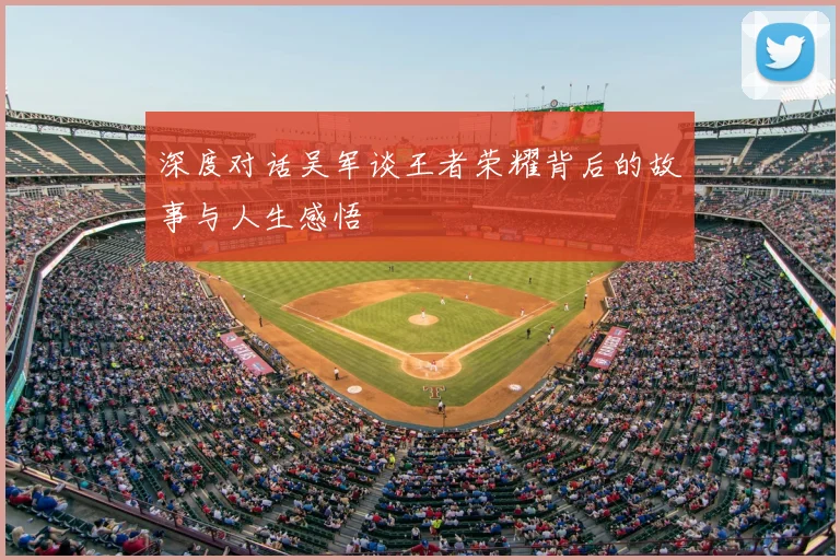 深度对话吴军谈王者荣耀背后的故事与人生感悟