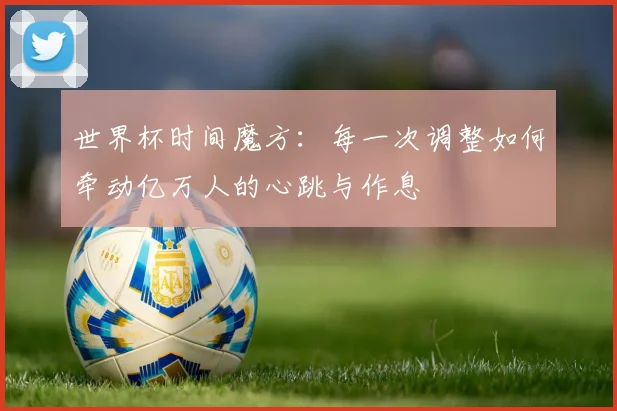 世界杯时间魔方：每一次调整如何牵动亿万人的心跳与作息