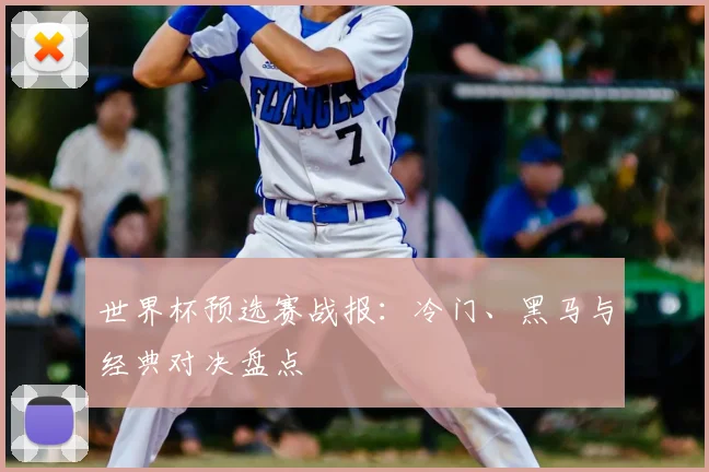 世界杯预选赛战报：冷门、黑马与经典对决盘点