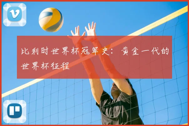 比利时世界杯冠军史：黄金一代的世界杯征程