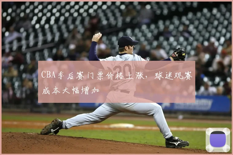 CBA季后赛门票价格上涨,球迷观赛成本大幅增加