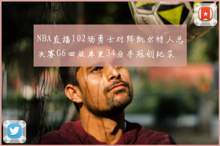 NBA直播102场勇士对阵凯尔特人总决赛G6回放库里34分夺冠创纪录