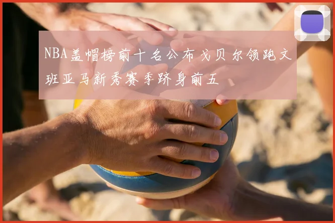 NBA盖帽榜前十名公布戈贝尔领跑文班亚马新秀赛季跻身前五