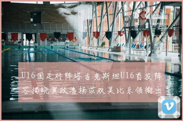 U16国足对阵塔吉克斯坦U16首发阵容揭晓冀政浩杨苡欢吴比乐领衔出战