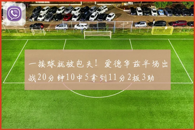 一接球就被包夹!爱德华兹半场出战20分钟10中5拿到11分2板3助